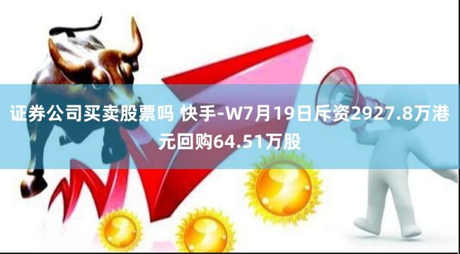 证券公司买卖股票吗 快手-W7月19日斥资2927.8万港元回购64.51万股