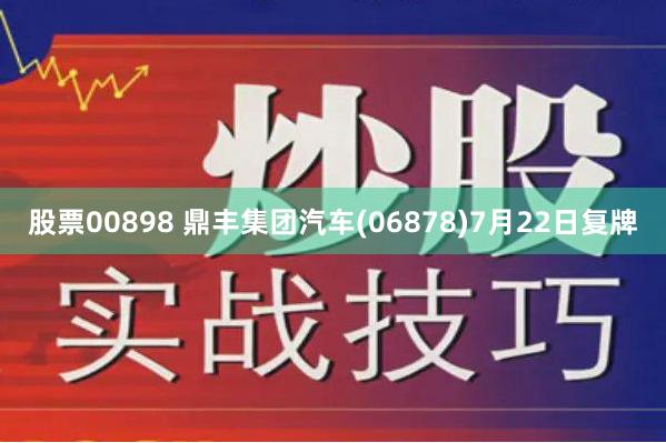 股票00898 鼎丰集团汽车(06878)7月22日复牌