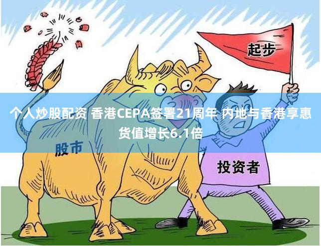 个人炒股配资 香港CEPA签署21周年 内地与香港享惠货值增长6.1倍