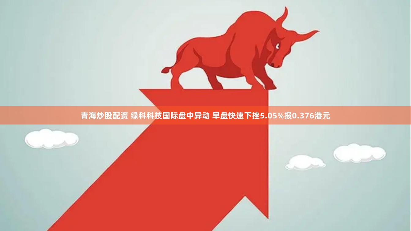 青海炒股配资 绿科科技国际盘中异动 早盘快速下挫5.05%报0.376港元