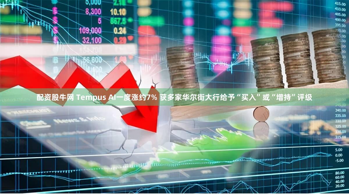 配资股牛网 Tempus AI一度涨约7% 获多家华尔街大行给予“买入”或“增持”评级