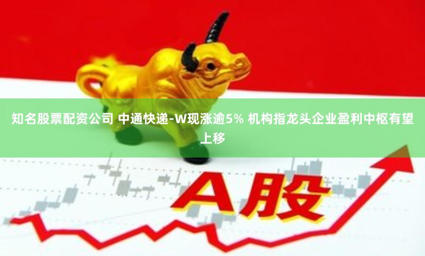 知名股票配资公司 中通快递-W现涨逾5% 机构指龙头企业盈利中枢有望上移