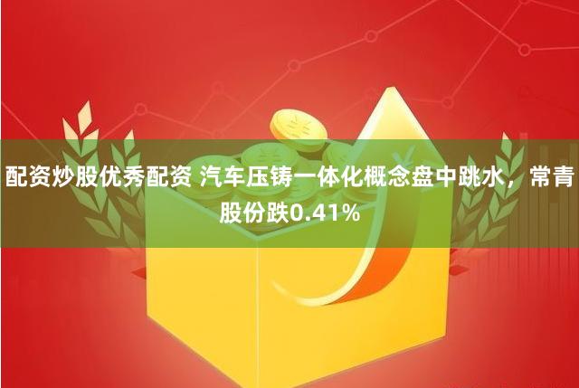 配资炒股优秀配资 汽车压铸一体化概念盘中跳水，常青股份跌0.41%