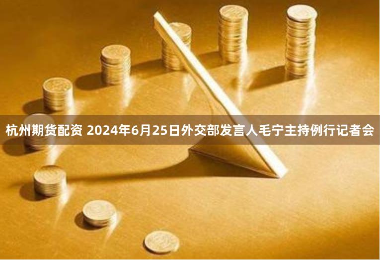 杭州期货配资 2024年6月25日外交部发言人毛宁主持例行记者会