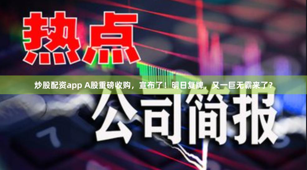 炒股配资app A股重磅收购，宣布了！明日复牌，又一巨无霸来了？