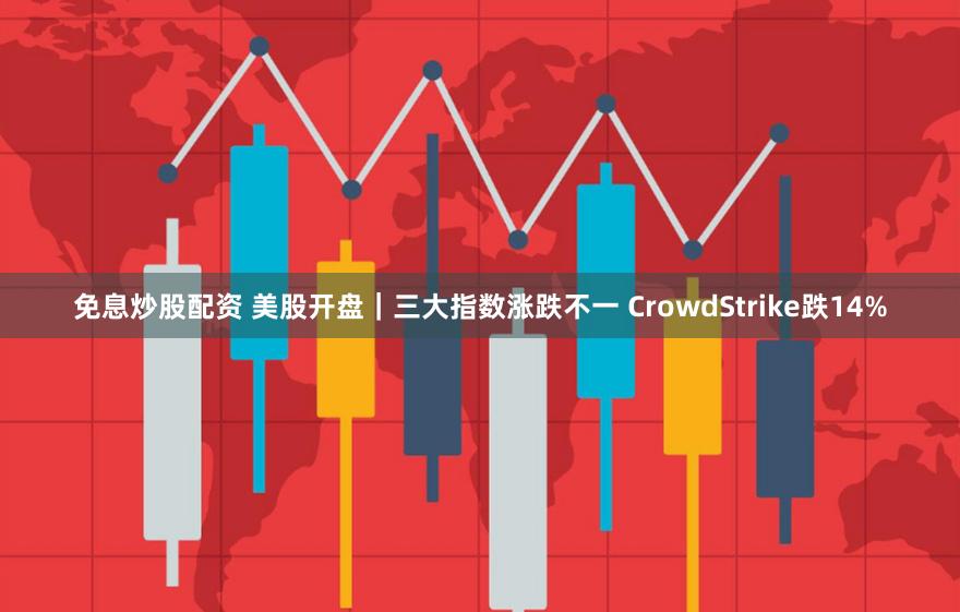 免息炒股配资 美股开盘｜三大指数涨跌不一 CrowdStrike跌14%