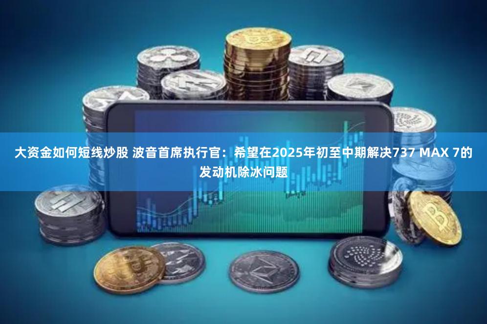 大资金如何短线炒股 波音首席执行官：希望在2025年初至中期解决737 MAX 7的发动机除冰问题