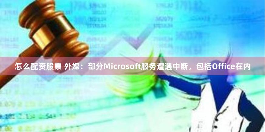 怎么配资股票 外媒：部分Microsoft服务遭遇中断，包括Office在内