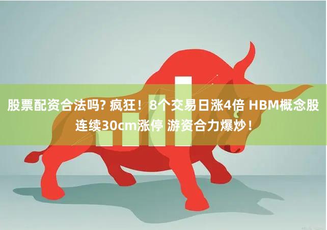 股票配资合法吗? 疯狂！8个交易日涨4倍 HBM概念股连续30cm涨停 游资合力爆炒！