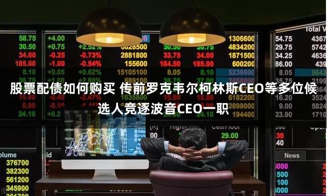 股票配债如何购买 传前罗克韦尔柯林斯CEO等多位候选人竞逐波音CEO一职