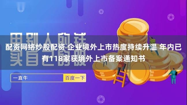 配资网络炒股配资 企业境外上市热度持续升温 年内已有118家获境外上市备案通知书