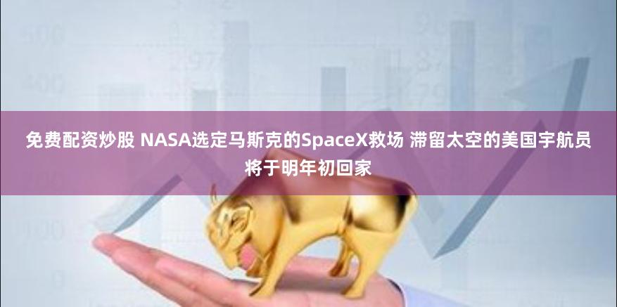 免费配资炒股 NASA选定马斯克的SpaceX救场 滞留太空的美国宇航员将于明年初回家