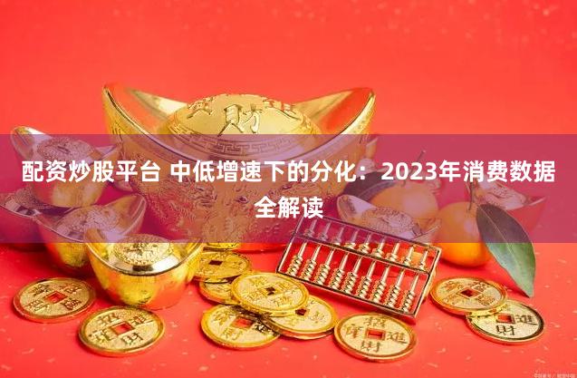 配资炒股平台 中低增速下的分化：2023年消费数据全解读