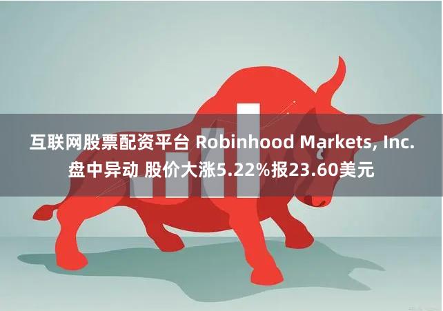 互联网股票配资平台 Robinhood Markets, Inc.盘中异动 股价大涨5.22%报23.60美元