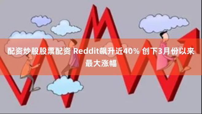 配资炒股股票配资 Reddit飙升近40% 创下3月份以来最大涨幅