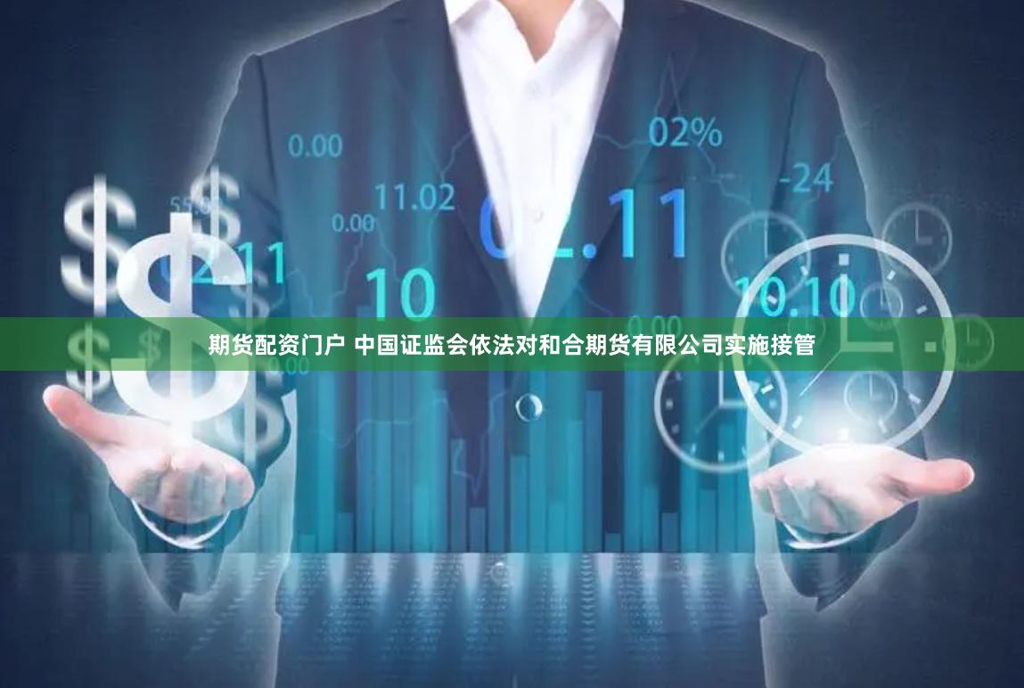 期货配资门户 中国证监会依法对和合期货有限公司实施接管