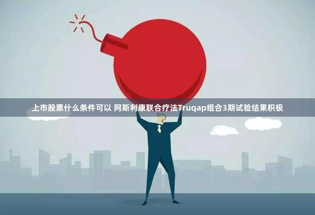 上市股票什么条件可以 阿斯利康联合疗法Truqap组合3期试验结果积极