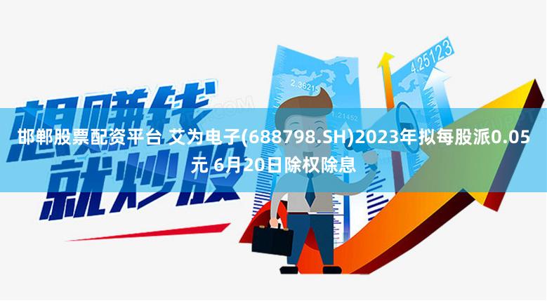 邯郸股票配资平台 艾为电子(688798.SH)2023年拟每股派0.05元 6月20日除权除息