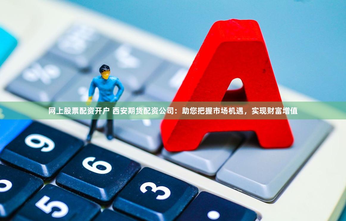 网上股票配资开户 西安期货配资公司：助您把握市场机遇，实现财富增值