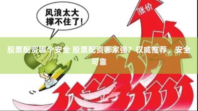 股票配资哪个安全 股票配资哪家强？权威推荐，安全可靠