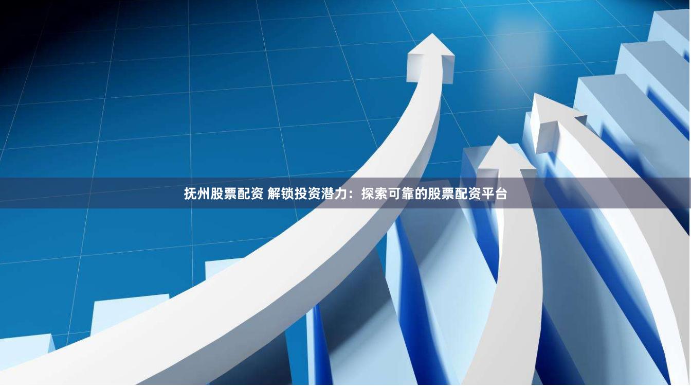 抚州股票配资 解锁投资潜力：探索可靠的股票配资平台