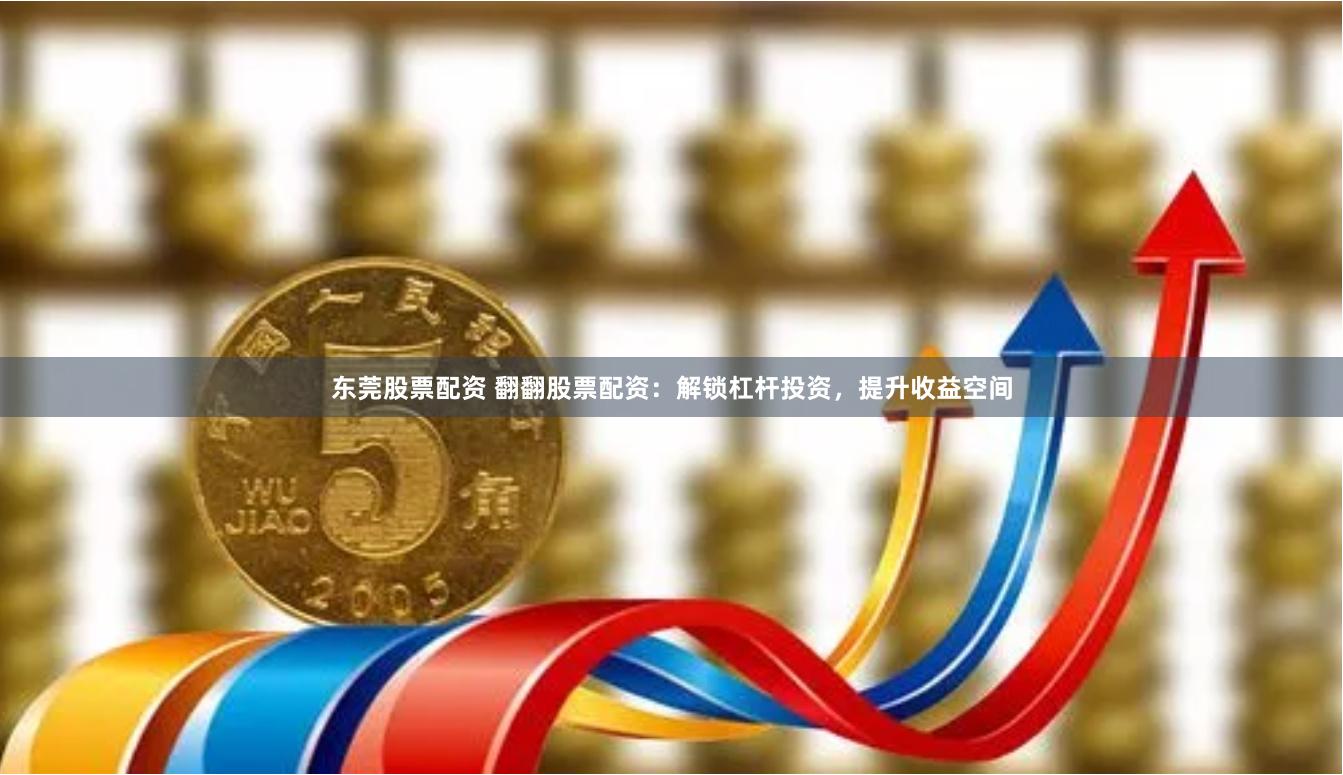东莞股票配资 翻翻股票配资：解锁杠杆投资，提升收益空间