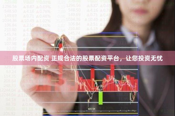 股票场内配资 正规合法的股票配资平台，让您投资无忧