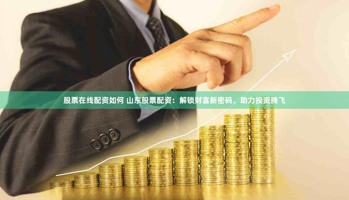 股票在线配资如何 山东股票配资：解锁财富新密码，助力投资腾飞