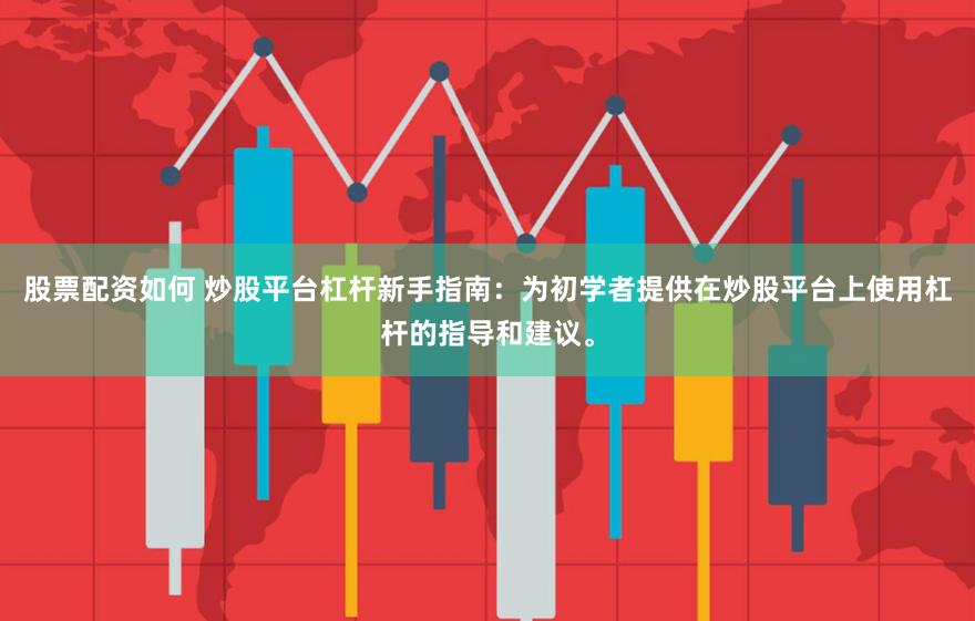 股票配资如何 炒股平台杠杆新手指南：为初学者提供在炒股平台上使用杠杆的指导和建议。