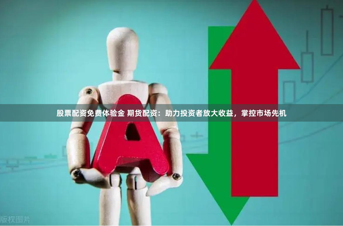 股票配资免费体验金 期货配资：助力投资者放大收益，掌控市场先机