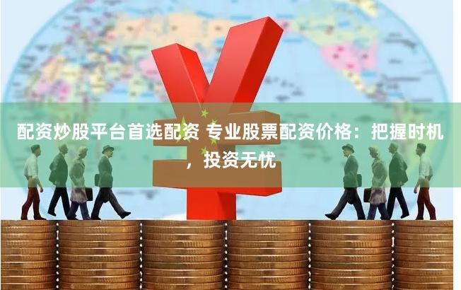 配资炒股平台首选配资 专业股票配资价格：把握时机，投资无忧