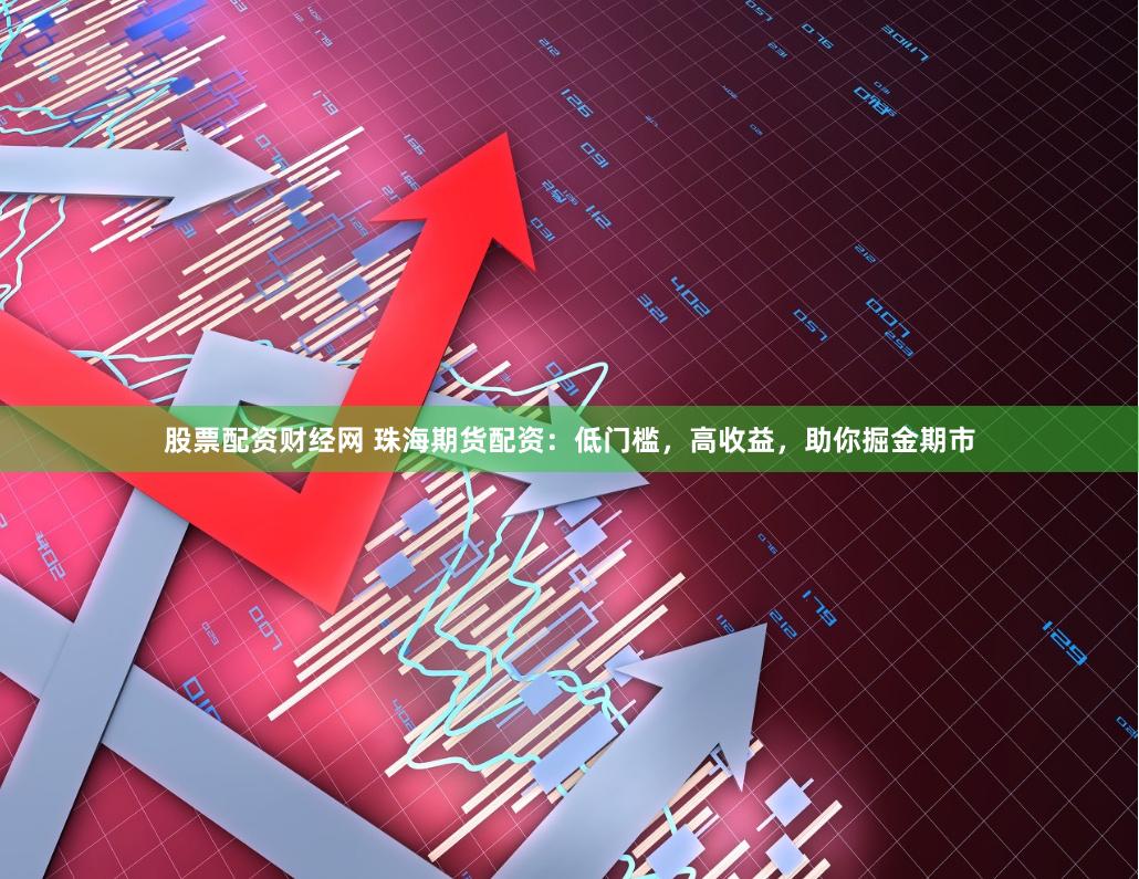 股票配资财经网 珠海期货配资：低门槛，高收益，助你掘金期市