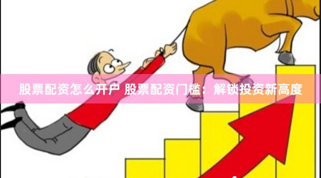 股票配资怎么开户 股票配资门槛：解锁投资新高度