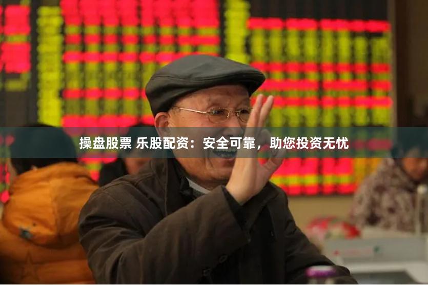 操盘股票 乐股配资：安全可靠，助您投资无忧