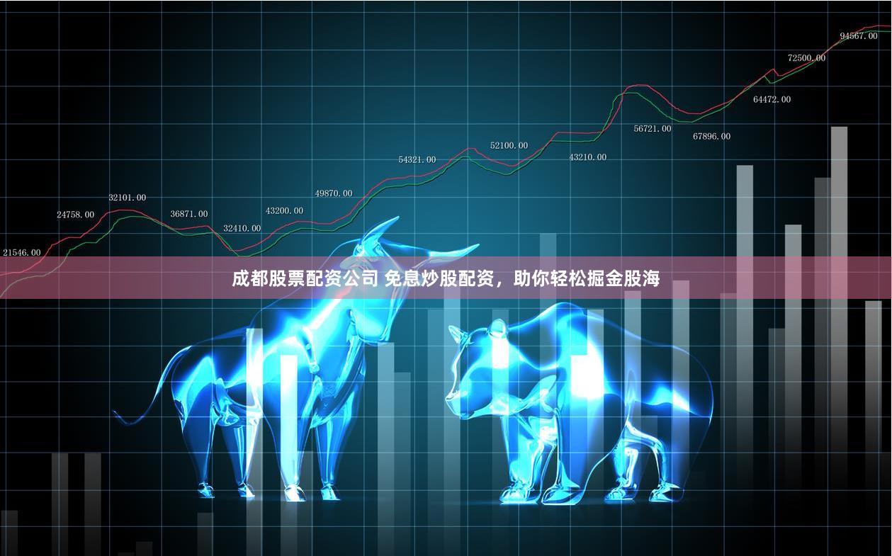 成都股票配资公司 免息炒股配资，助你轻松掘金股海