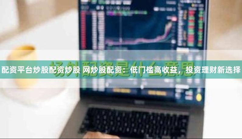 配资平台炒股配资炒股 网炒股配资：低门槛高收益，投资理财新选择