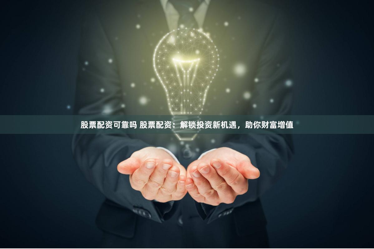 股票配资可靠吗 股票配资：解锁投资新机遇，助你财富增值