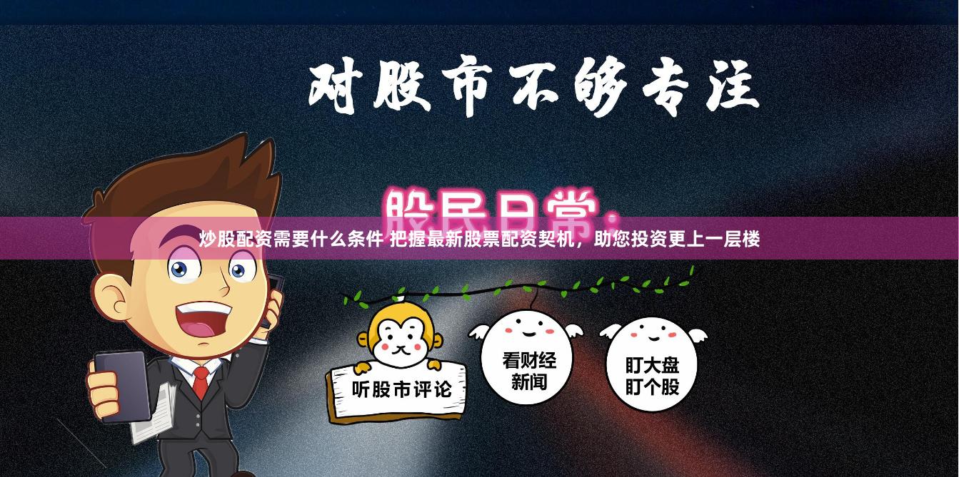 炒股配资需要什么条件 把握最新股票配资契机，助您投资更上一层楼