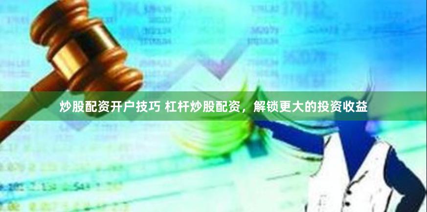 炒股配资开户技巧 杠杆炒股配资，解锁更大的投资收益