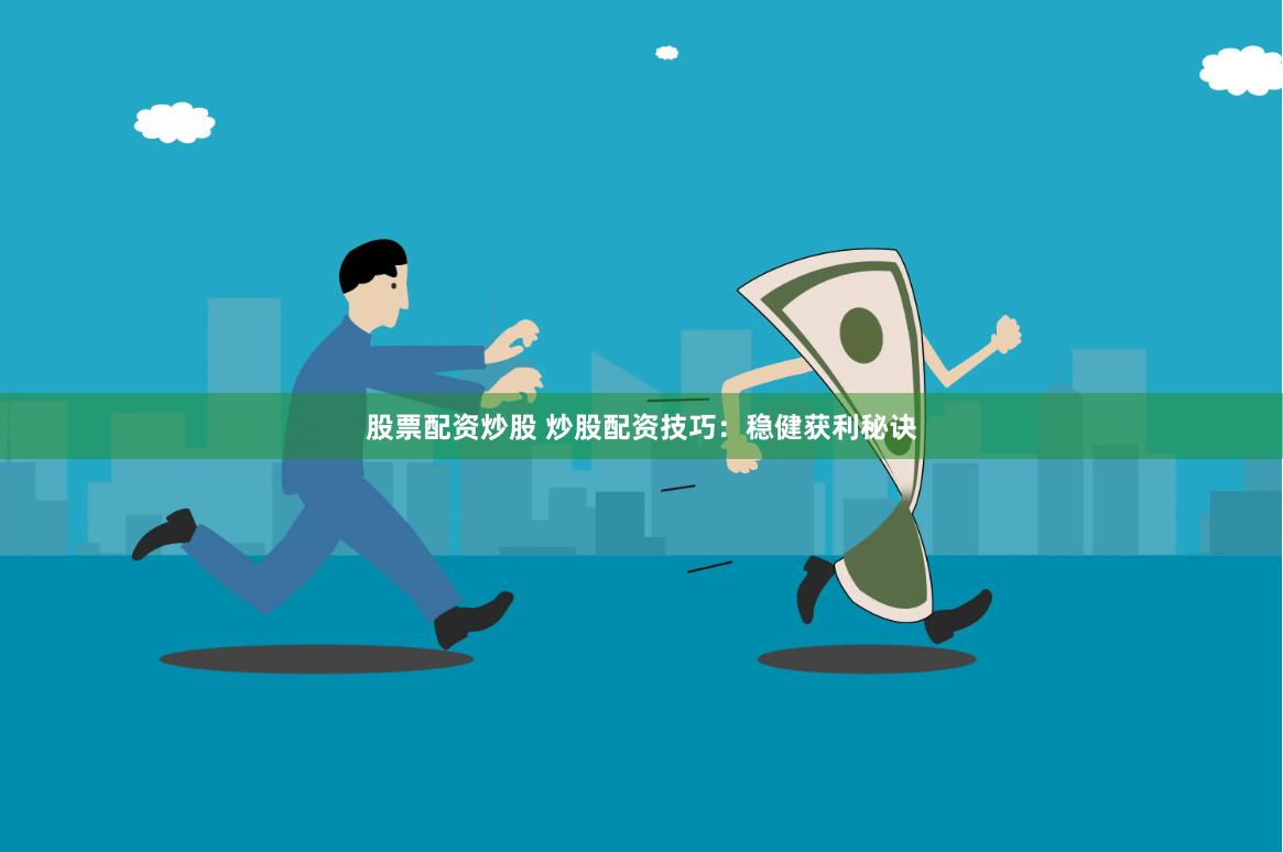 股票配资炒股 炒股配资技巧：稳健获利秘诀