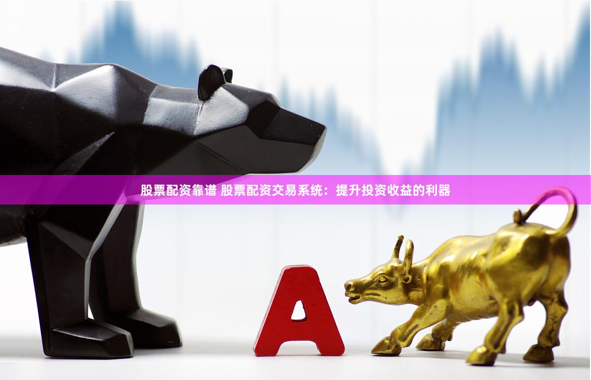 股票配资靠谱 股票配资交易系统：提升投资收益的利器