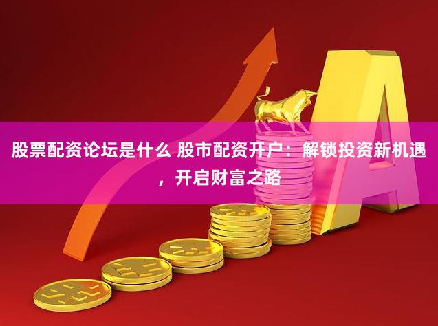 股票配资论坛是什么 股市配资开户：解锁投资新机遇，开启财富之路