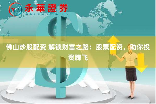 佛山炒股配资 解锁财富之路：股票配资，助你投资腾飞