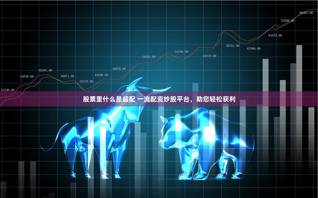 股票里什么是超配 一流配资炒股平台，助您轻松获利