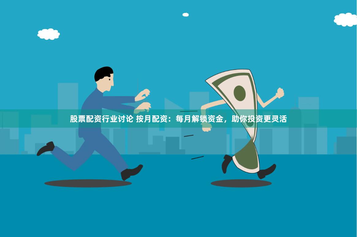 股票配资行业讨论 按月配资：每月解锁资金，助你投资更灵活