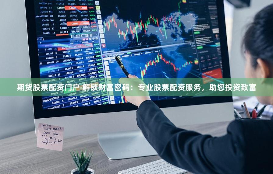 期货股票配资门户 解锁财富密码：专业股票配资服务，助您投资致富