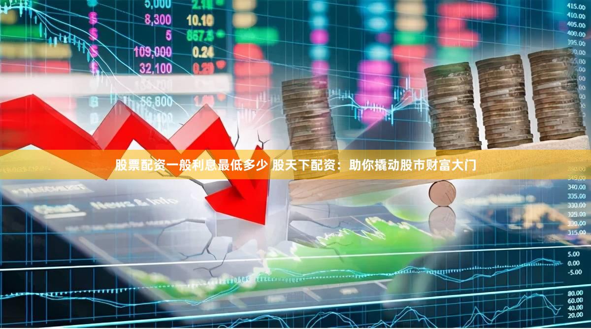 股票配资一般利息最低多少 股天下配资：助你撬动股市财富大门