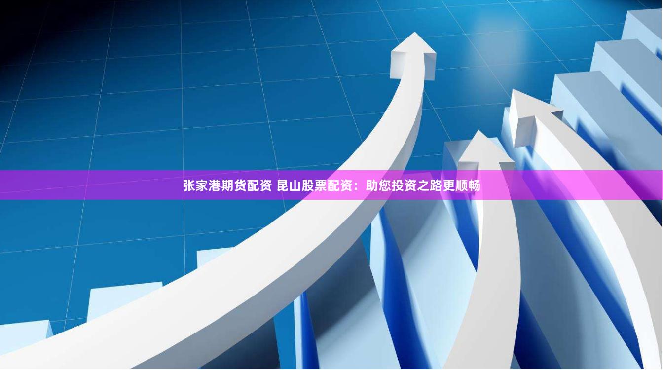 张家港期货配资 昆山股票配资：助您投资之路更顺畅