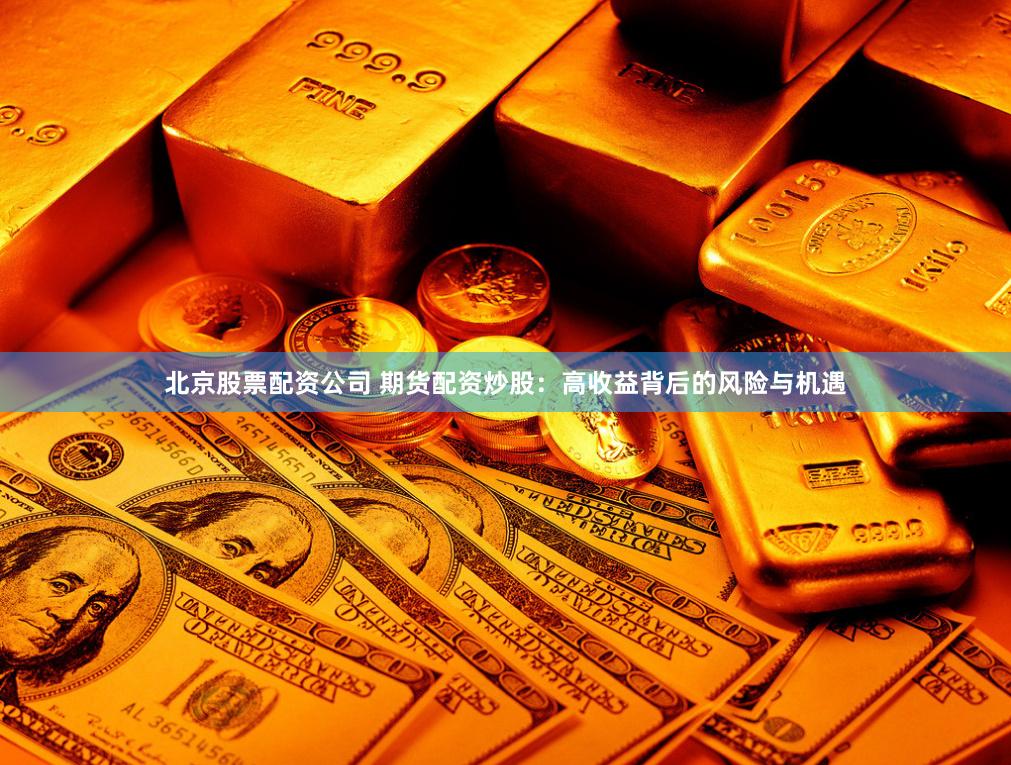 北京股票配资公司 期货配资炒股：高收益背后的风险与机遇