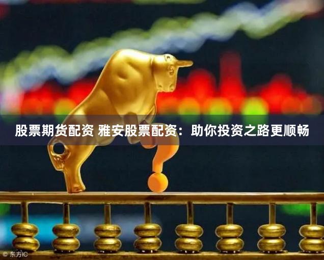 股票期货配资 雅安股票配资：助你投资之路更顺畅